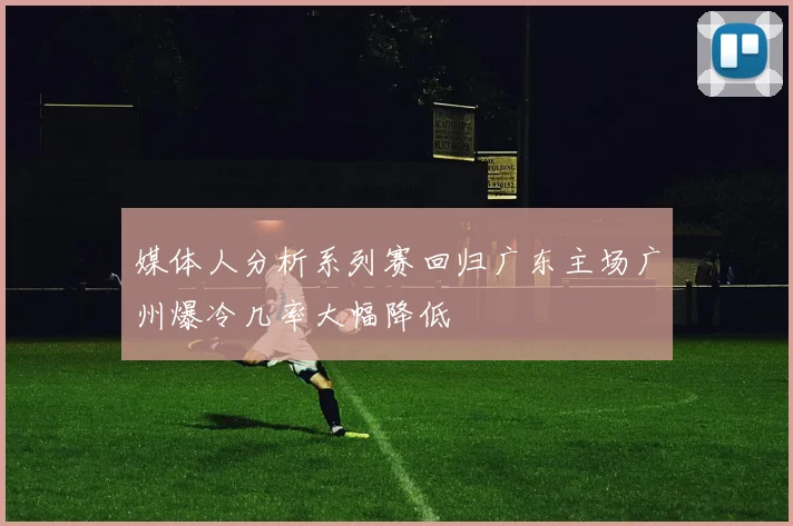 媒体人分析系列赛回归广东主场广州爆冷几率大幅降低