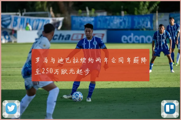 罗马与迪巴拉续约两年合同年薪降至250万欧元起步