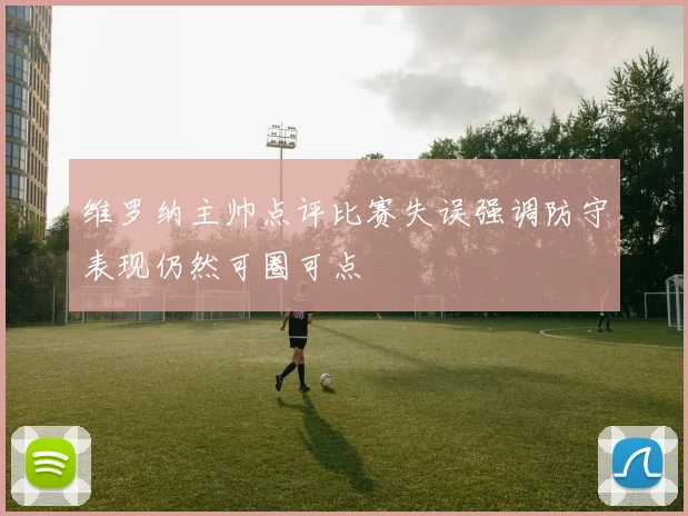 维罗纳主帅点评比赛失误强调防守表现仍然可圈可点
