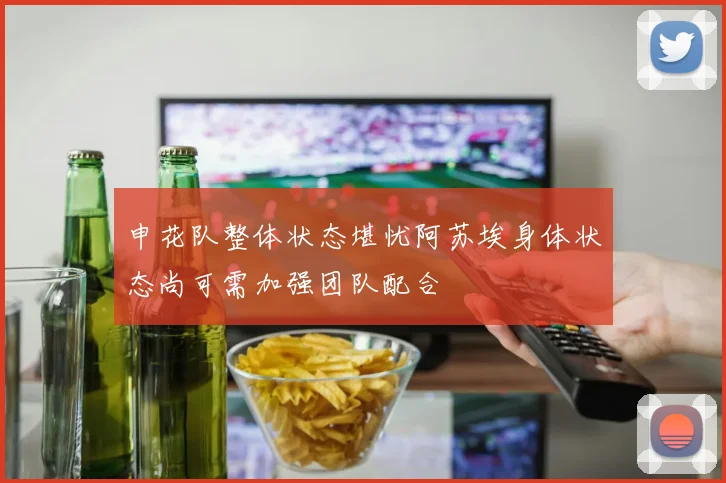 申花队整体状态堪忧阿苏埃身体状态尚可需加强团队配合