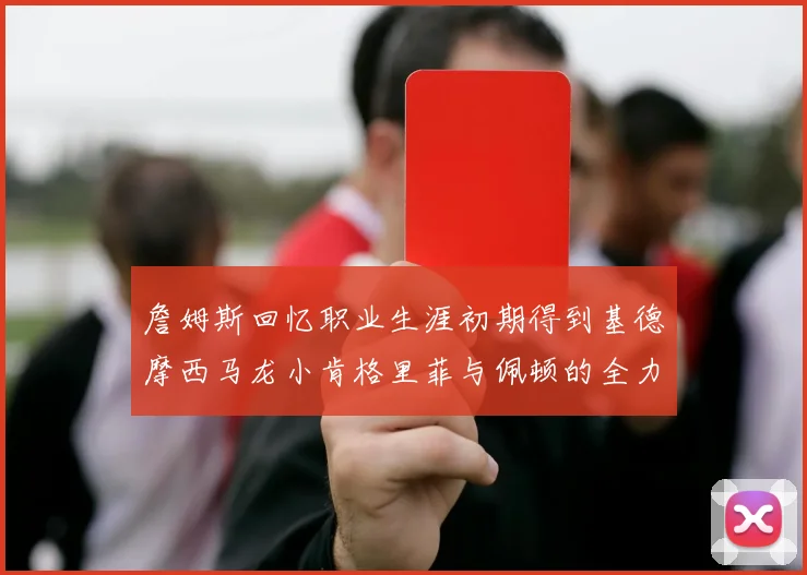 詹姆斯回忆职业生涯初期得到基德摩西马龙小肯格里菲与佩顿的全力支持