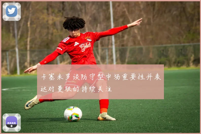 卡塞米罗谈防守型中场重要性并表达对曼联的持续关注