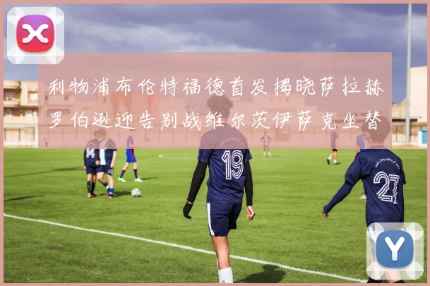利物浦布伦特福德首发揭晓萨拉赫罗伯逊迎告别战维尔茨伊萨克坐替补席
