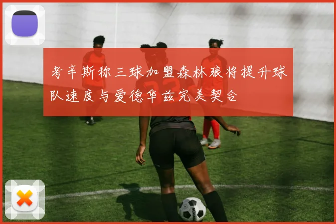 考辛斯称三球加盟森林狼将提升球队速度与爱德华兹完美契合