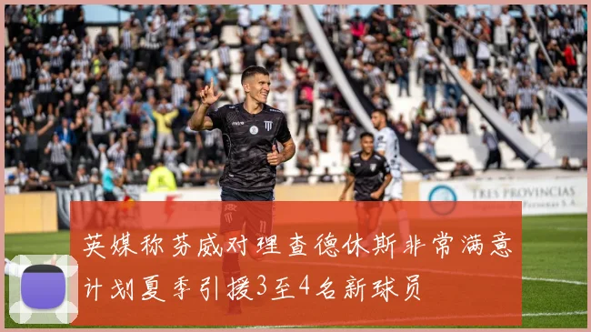 英媒称芬威对理查德休斯非常满意计划夏季引援3至4名新球员
