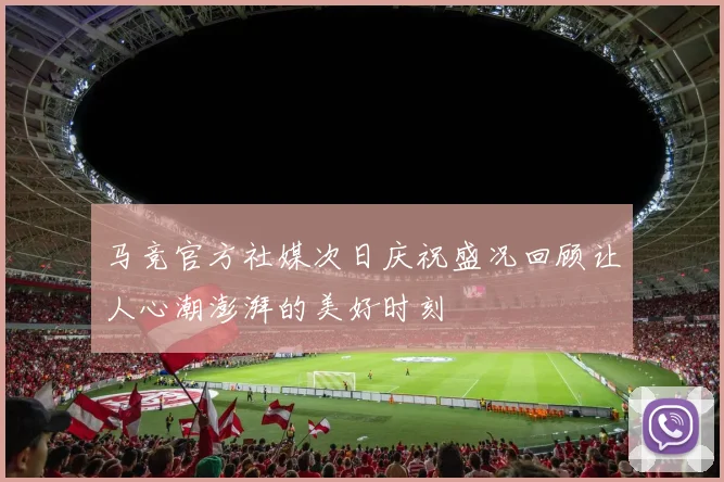 马竞官方社媒次日庆祝盛况回顾让人心潮澎湃的美好时刻