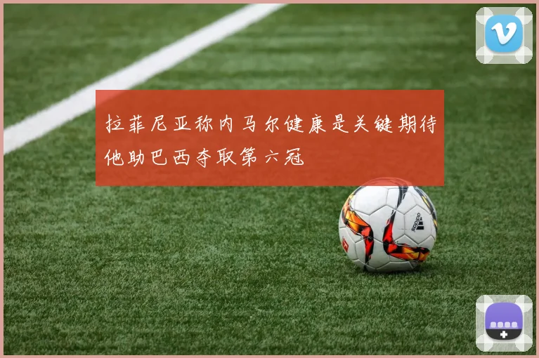 拉菲尼亚称内马尔健康是关键期待他助巴西夺取第六冠