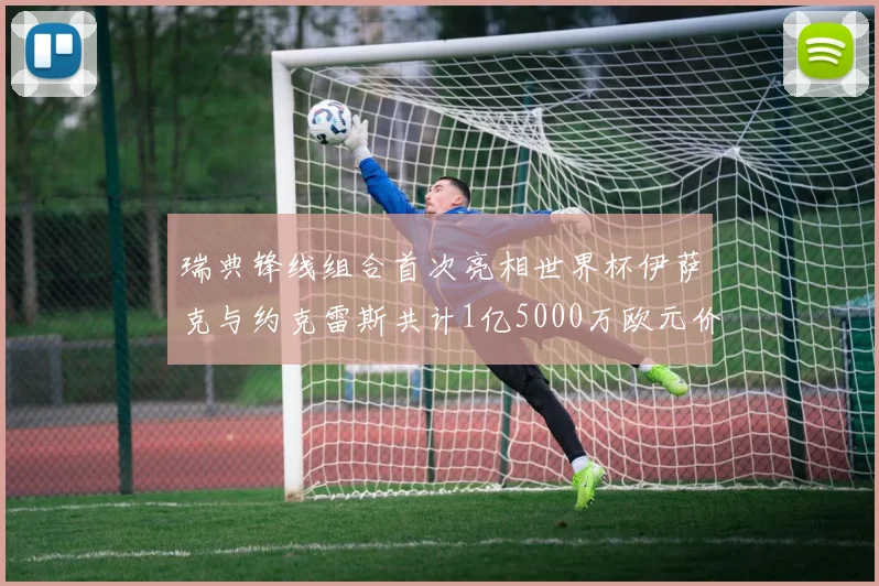瑞典锋线组合首次亮相世界杯伊萨克与约克雷斯共计1亿5000万欧元价值
