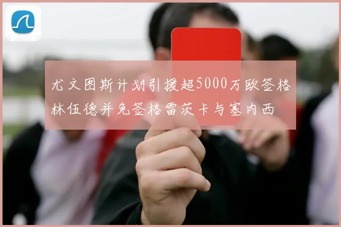 尤文图斯计划引援超5000万欧签格林伍德并免签格雷茨卡与塞内西