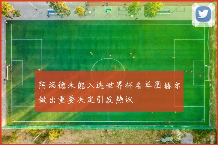 阿诺德未能入选世界杯名单图赫尔做出重要决定引发热议