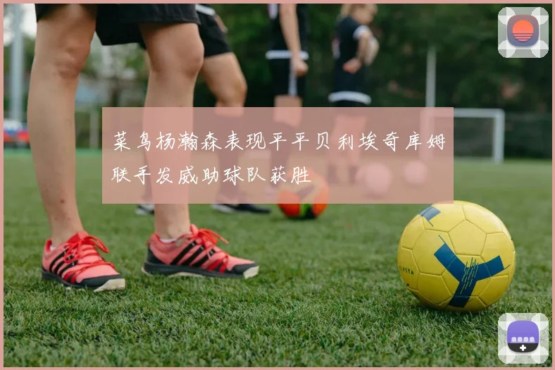 菜鸟杨瀚森表现平平贝利埃奇库姆联手发威助球队获胜