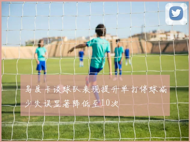 乌度卡谈球队表现提升单打停球减少失误显著降低至10次