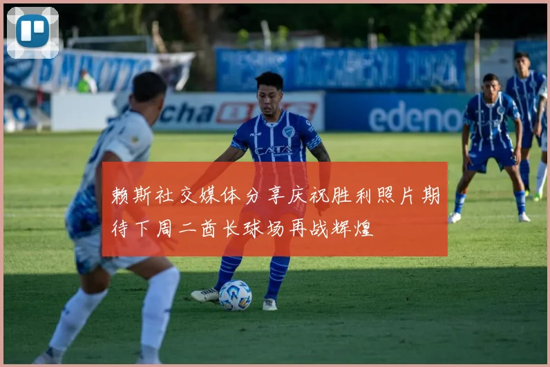 赖斯社交媒体分享庆祝胜利照片期待下周二酋长球场再战辉煌