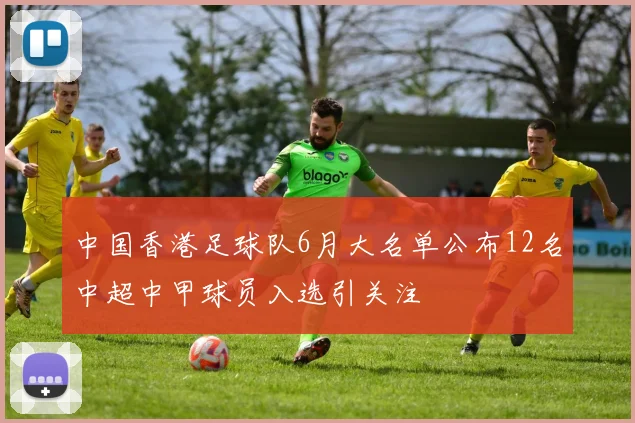 中国香港足球队6月大名单公布12名中超中甲球员入选引关注