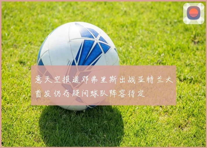 意天空报道邓弗里斯出战亚特兰大首发仍存疑问球队阵容待定