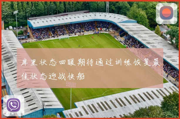 库里状态回暖期待通过训练恢复最佳状态迎战快船