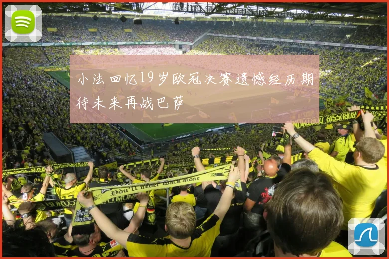 小法回忆19岁欧冠决赛遗憾经历期待未来再战巴萨