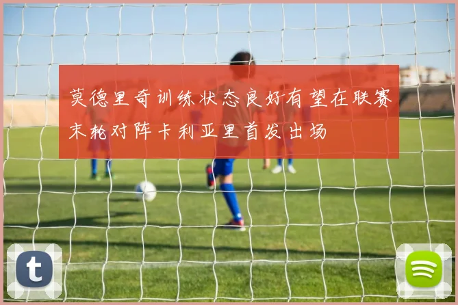 莫德里奇训练状态良好有望在联赛末轮对阵卡利亚里首发出场